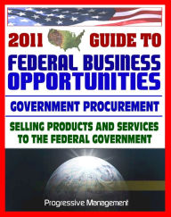 Title: 2011 Essential Guide to Federal Business Opportunities: Comprehensive, Practical Coverage - Bidding, Procurement, GSA Schedules, Vendors Guide, SBA Assistance, Defining the Market, Author: Progressive Management