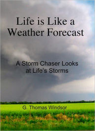 Title: Life is Like a Weather Forecast ( A Storm Chaser Looks at Life's Storms ), Author: G. Thomas Windsor