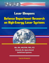 Title: Laser Weapons: Defense Department Research on High-Energy Laser Systems, ABL, SBL, HELSTAR, THEL, FCS - Ground, Air, Space Based, Solid State Systems, Author: Progressive Management