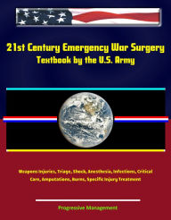 Title: 21st Century Emergency War Surgery Textbook by the U.S. Army: Weapons Injuries, Triage, Shock, Anesthesia, Infections, Critical Care, Amputations, Burns, Specific Injury Treatment, Author: Progressive Management