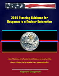 Title: 2010 Planning Guidance for Response to a Nuclear Detonation: Federal Guidance for a Nuclear Bomb Attack on an American City, Effects, Fallout, Shelter, Medical Care, Decontamination, Author: Progressive Management