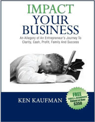 Title: Impact Your Business: An Allegory Of An Entrepreneur's Journey To Clarity, Cash, Profit, Family, and Success, Author: Ken Kaufman