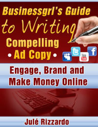 Title: Businessgrl's Guide to Writing Compelling Ad Copy: Engage, Brand and Make Money Online, Author: Jule Rizzardo