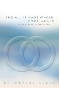 Title: And All Is Made Whole Once Again: A Remarkable Love Story, Author: Katherine Alley