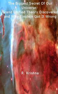 Title: The Biggest Secret Of Our Universe: Grand Unified Theory Discovered and Why Einstein Got It Wrong, Author: R Krishna