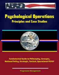 Title: Psychological Operations: Principles and Case Studies - Fundamental Guide to Philosophy, Concepts, National Policy, Strategic, Tactical, Operational PSYOP, Author: Progressive Management