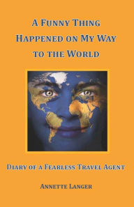 Title: A Funny Thing Happened on My Way to the World: Diary of a Fearless Travel Agent, Author: Annette Langer