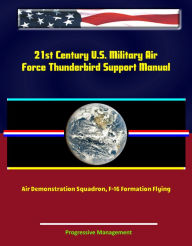 Title: 21st Century U.S. Military Air Force Thunderbird Support Manual: Air Demonstration Squadron, F-16 Formation Flying, Author: Progressive Management