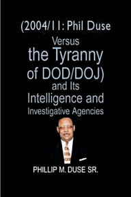 Title: (2004/11: Phil Duse versus the Tyranny of DoD/DOJ) and its Intelligence and Investigative Agencies, Author: Phillip M. Duse Sr