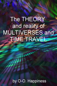 Title: The Theory and Reality of Multiverses and Time Travel, Author: O-O Happiness