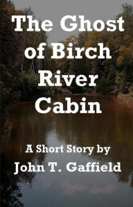 Title: The Ghost of Birch River Cabin, Author: John Gaffield