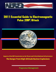 Title: 2011 Essential Guide to Electromagnetic Pulse (EMP) Attack - Reports of the EMP Commission on the Threat and Critical National Infrastructure - The Danger from High-Altitude Nuclear Explosions, Author: Progressive Management