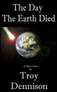 Title: The Day The Earth Died, Author: Troy Dennison