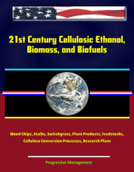 Title: 21st Century Cellulosic Ethanol, Biomass, and Biofuels: Wood Chips, Stalks, Switchgrass, Plant Products, Feedstocks, Cellulose Conversion Processes, Research Plans, Author: Progressive Management