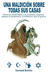 Title: Una Maldición Sobre Todas Sus Casas , Como Las Escrituras Religiosas Y Sus Prácticas Alientan La Intolerancia, La Violencia Y Hasta La Guerra, Author: Samuel Butler