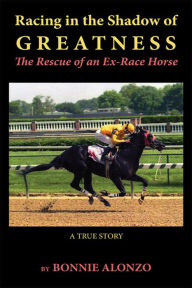 Title: Racing in the Shadow of Greatness: The Rescue of an Ex-Racehorse, Author: Bonnie Alonzo