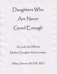 Title: Daughters Who Are Never Good Enough: A Look At Difficult Mother-Daughter Relationships, Author: Abbey Strauss