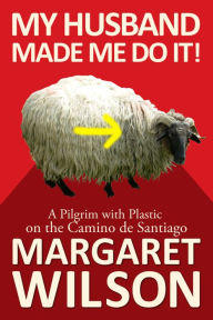 Title: My Husband Made Me Do It! A Pilgrim With Plastic On The Camino de Santiago, Author: Margaret Wilson