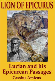 Title: Lion of Epicurus: Lucian and His Epicurean Passages, Author: Cassius Amicus