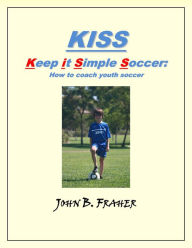 Title: KISS: Keep it Simple Soccer: How to coach youth soccer, Author: John Barry