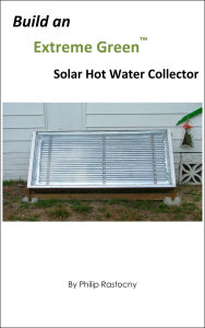 Title: Build and Extreme Green Hot Water Solar Collector, Author: Philip Rastocny