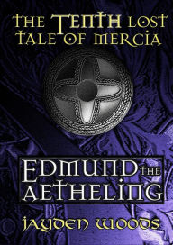 Title: The Tenth Lost Tale of Mercia: Edmund the Aetheling, Author: Jayden Woods