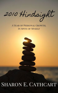 Title: 2010 Hindsight: A Year of Personal Growth, In Spite of Myself, Author: Sharon E. Cathcart