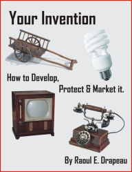 Title: Your Invention. How to Develop, Protect & Market It, Author: Raoul Drapeau