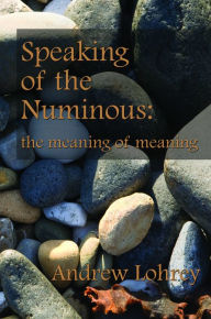 Title: Speaking of the Numinous: the meaning of meaning, Author: Andrew Lohrey