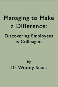 Title: Managing to Make a Difference: Discovering Employees as Colleagues, Author: Woodrow Sears