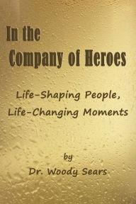 Title: In the Company of Heroes: Life-Shaping People, Life-Changing Moments, Author: Woodrow Sears