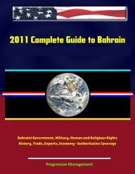 Title: 2011 Complete Guide to Bahrain: Bahraini Government, Military, Human and Religious Rights, History, Trade, Exports, Economy - Authoritative Coverage, Author: Progressive Management