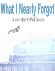 Title: What I Nearly Forgot, Author: Paul Corusoe