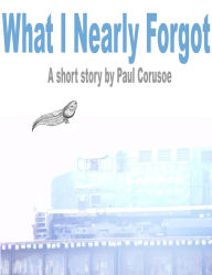 Title: What I Nearly Forgot, Author: Paul Corusoe