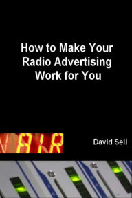 Title: How To Make Your Radio Advertising Work For You, Author: David Sell