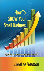 Title: How To GROW Your Small Business, Author: LoraLee Harmon