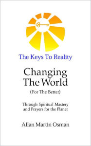 Title: The Keys To Reality - Changing The World (For the Better) through Spiritual Mastery and Prayers for the Planet, Author: Allan Martin Osman