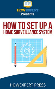 Title: How To Set Up a Home Surveillance System: Your Step-By-Step Guide To Creating a Free Home Surveillance System, Author: HowExpert