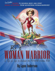 Title: Be a Woman Warrior: 12 Tips & Sips to Unleash the Power Within You, Author: Lynn Anderson