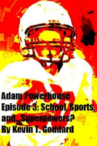 Title: Adam Powerhouse Episode 3: School, Sports, and...Superpowers?, Author: Kevin T. Goddard