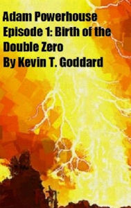 Title: Adam Powerhouse Episode 1: Birth of the Double Zero, Author: Kevin T. Goddard