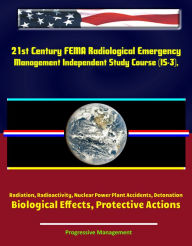 Title: 21st Century FEMA Radiological Emergency Management Independent Study Course (IS-3), Radiation, Radioactivity, Nuclear Power Plant Accidents, Detonation, Biological Effects, Protective Actions, Author: Progressive Management