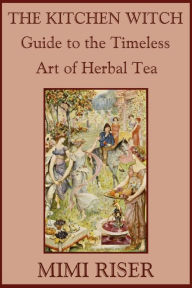 Title: The Kitchen Witch Guide to the Timeless Art of Herbal Tea, Author: Mimi Riser