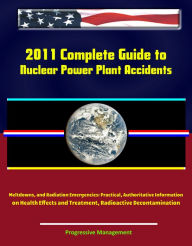 Title: 2011 Complete Guide to Nuclear Power Plant Accidents, Meltdowns, and Radiation Emergencies: Practical, Authoritative Information on Health Effects and Treatment, Radioactive Decontamination, Author: Progressive Management