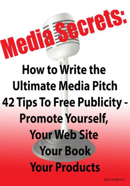 Media Secrets: How to Write the Ultimate Media Pitch 42 Tips To Free Publicity - Publicize Yourself, Your Web Site, Your Book or Products