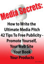 Media Secrets: How to Write the Ultimate Media Pitch 42 Tips To Free Publicity - Publicize Yourself, Your Web Site, Your Book or Products