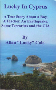 Title: Lucky In Cyprus: A True Story ABout A Boy, A Teacher, An Earthquake, Some Terrorists And The CIA, Author: Allan Cole