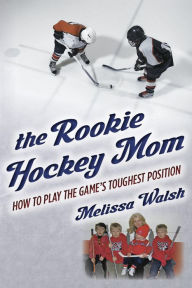 Title: The Rookie Hockey Mom: How to Play the Game's Toughest Position, Author: Melissa Walsh