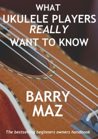 Title: What Ukulele Players Really Want To Know, Author: Barry Maz