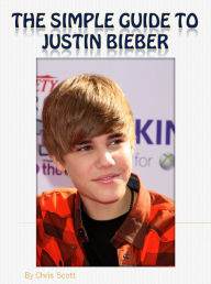 Title: The Simple Guide To Justin Bieber, Author: Chris Scott